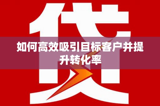 宁乡如何高效吸引目标客户并提升转化率
