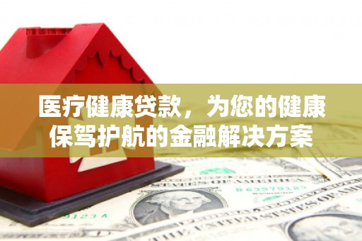 宁乡医疗健康贷款，为您的健康保驾护航的金融解决方案