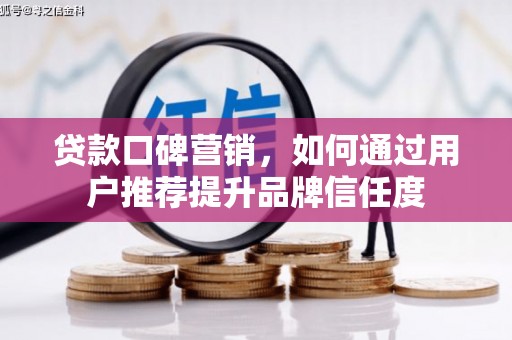 宁乡贷款口碑营销，如何通过用户推荐提升品牌信任度
