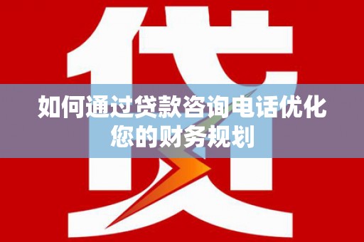 宁乡如何通过贷款咨询电话优化您的财务规划