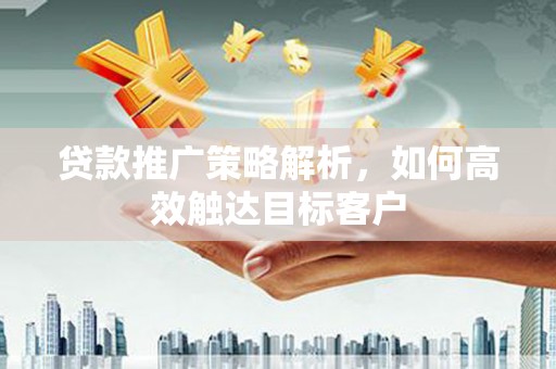 宁乡贷款推广策略解析，如何高效触达目标客户