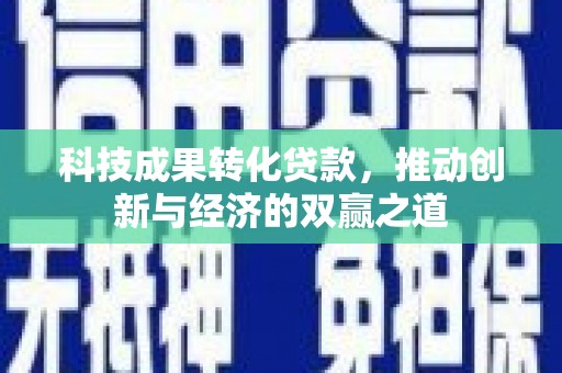 宁乡科技成果转化贷款，推动创新与经济的双赢之道