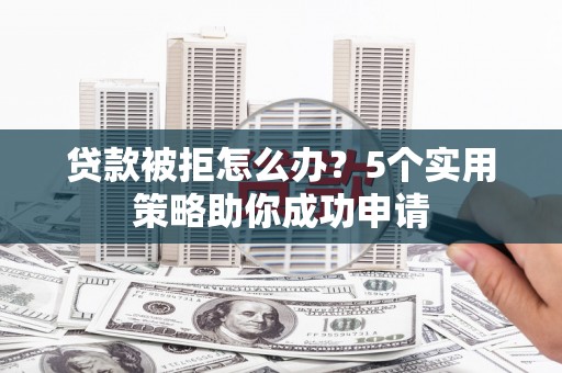 宁乡贷款被拒怎么办？5个实用策略助你成功申请
