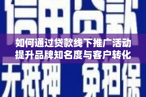 宁乡如何通过贷款线下推广活动提升品牌知名度与客户转化率