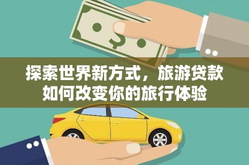 宁乡探索世界新方式，旅游贷款如何改变你的旅行体验