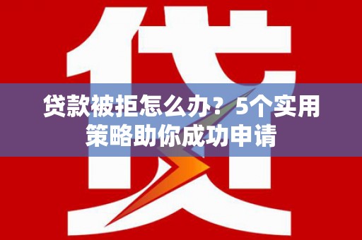 宁乡贷款被拒怎么办？5个实用策略助你成功申请