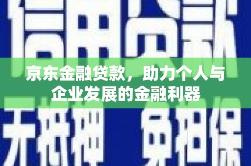 宁乡京东金融贷款，助力个人与企业发展的金融利器