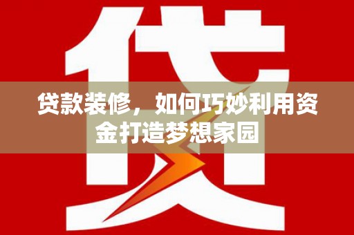 宁乡贷款装修，如何巧妙利用资金打造梦想家园