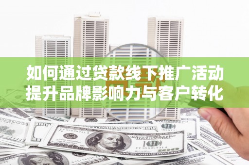 宁乡如何通过贷款线下推广活动提升品牌影响力与客户转化率