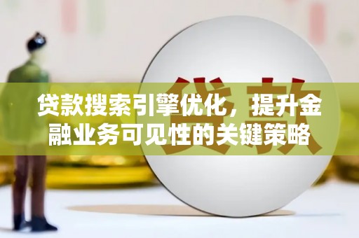 宁乡贷款搜索引擎优化，提升金融业务可见性的关键策略