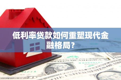宁乡低利率贷款如何重塑现代金融格局？