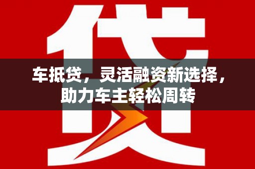 宁乡车抵贷，灵活融资新选择，助力车主轻松周转