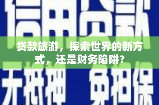 宁乡贷款旅游，探索世界的新方式，还是财务陷阱？