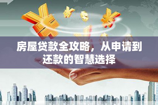宁乡房屋贷款全攻略，从申请到还款的智慧选择