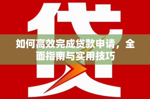 宁乡如何高效完成贷款申请，全面指南与实用技巧