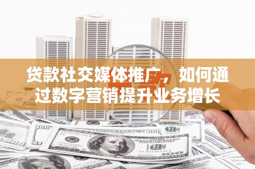 宁乡贷款社交媒体推广，如何通过数字营销提升业务增长