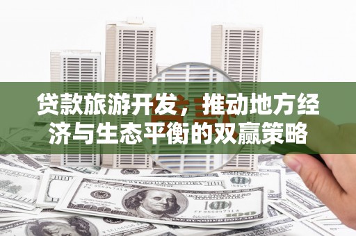 宁乡贷款旅游开发，推动地方经济与生态平衡的双赢策略