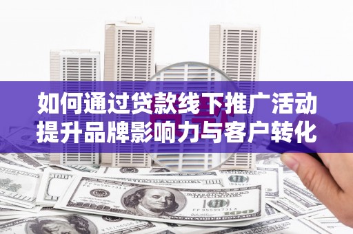 宁乡如何通过贷款线下推广活动提升品牌影响力与客户转化率