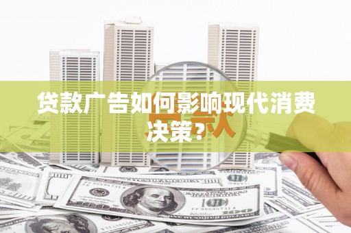 宁乡贷款广告如何影响现代消费决策？