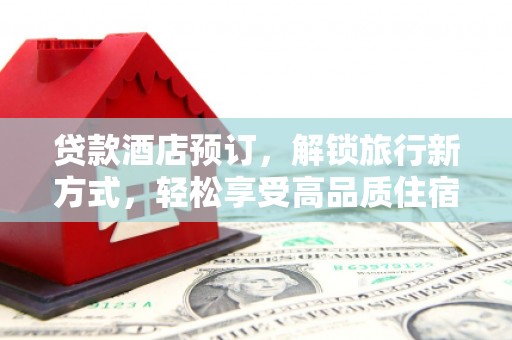 宁乡贷款酒店预订，解锁旅行新方式，轻松享受高品质住宿