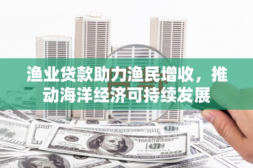 宁乡渔业贷款助力渔民增收，推动海洋经济可持续发展