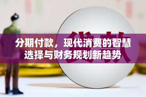 宁乡分期付款，现代消费的智慧选择与财务规划新趋势