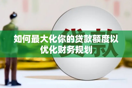 宁乡如何最大化你的贷款额度以优化财务规划