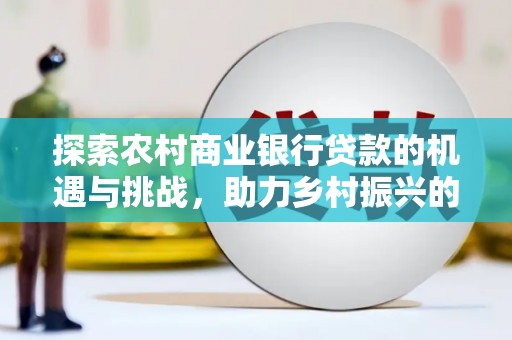 宁乡探索农村商业银行贷款的机遇与挑战，助力乡村振兴的金融引擎