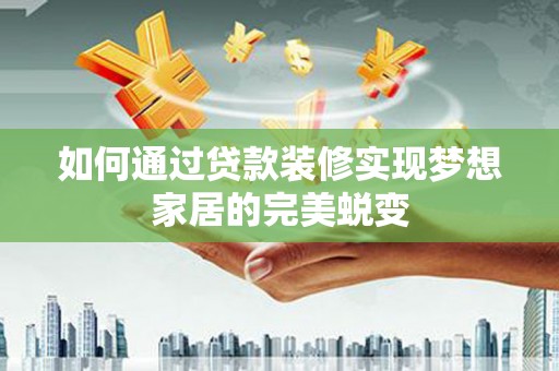 宁乡如何通过贷款装修实现梦想家居的完美蜕变