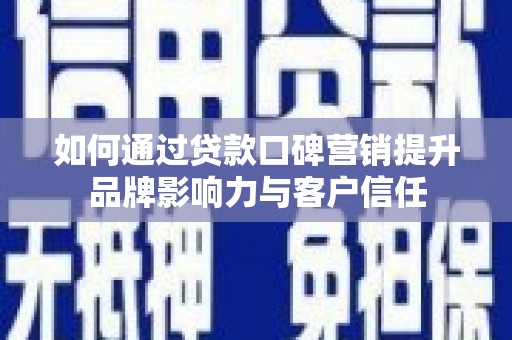 宁乡如何通过贷款口碑营销提升品牌影响力与客户信任