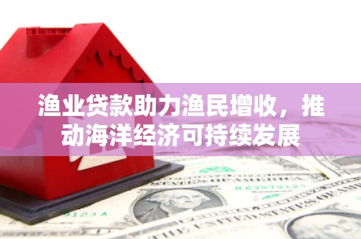 宁乡渔业贷款助力渔民增收，推动海洋经济可持续发展