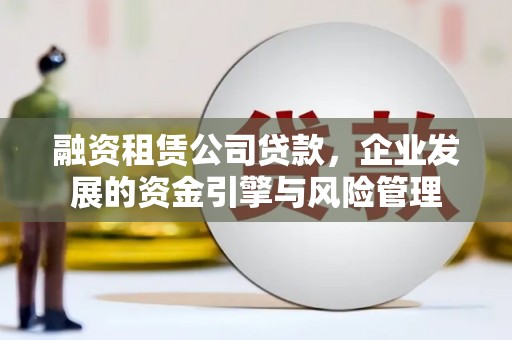 宁乡融资租赁公司贷款，企业发展的资金引擎与风险管理