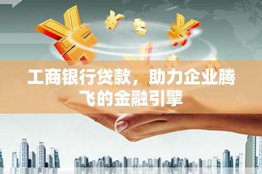 宁乡工商银行贷款，助力企业腾飞的金融引擎