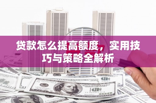 宁乡贷款怎么提高额度，实用技巧与策略全解析