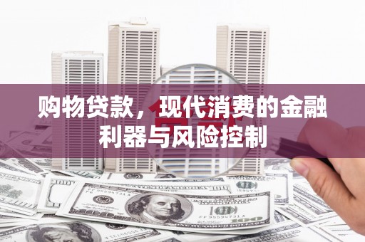 宁乡购物贷款，现代消费的金融利器与风险控制