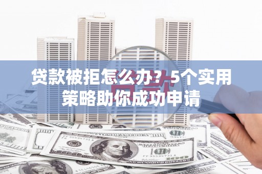 宁乡贷款被拒怎么办？5个实用策略助你成功申请