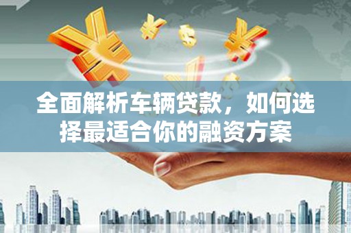 宁乡全面解析车辆贷款，如何选择最适合你的融资方案