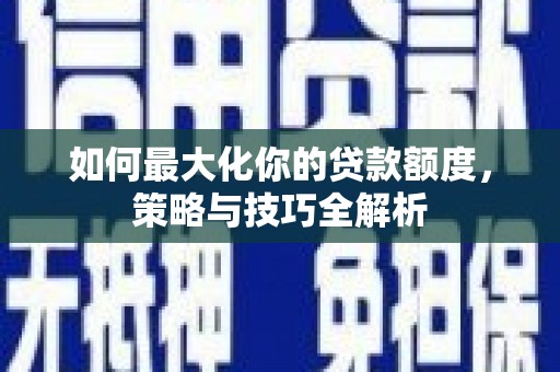 宁乡如何最大化你的贷款额度，策略与技巧全解析