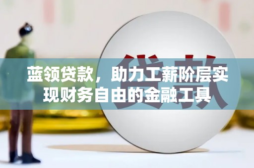 宁乡蓝领贷款，助力工薪阶层实现财务自由的金融工具