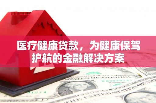 宁乡医疗健康贷款，为健康保驾护航的金融解决方案