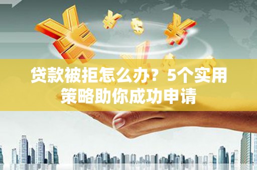 宁乡贷款被拒怎么办？5个实用策略助你成功申请