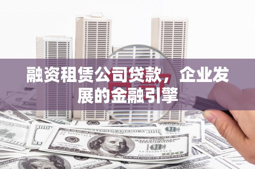 宁乡融资租赁公司贷款，企业发展的金融引擎