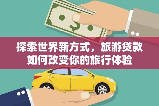 宁乡探索世界新方式，旅游贷款如何改变你的旅行体验