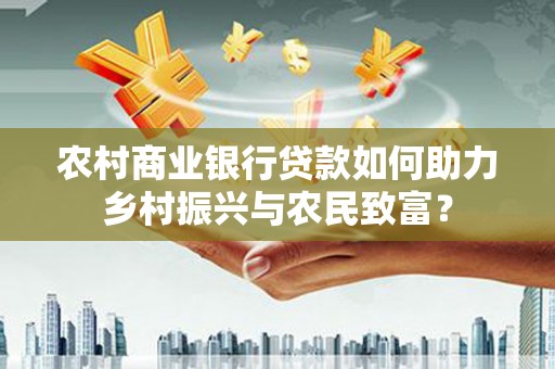 宁乡农村商业银行贷款如何助力乡村振兴与农民致富？