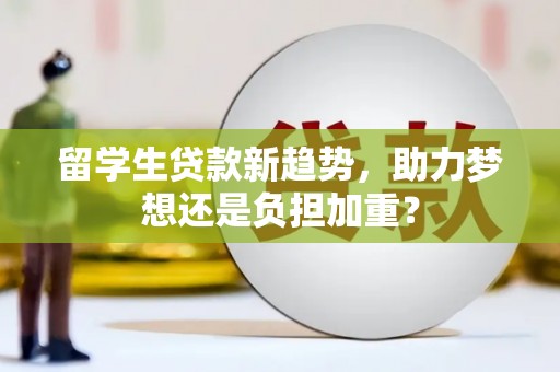 宁乡留学生贷款新趋势，助力梦想还是负担加重？