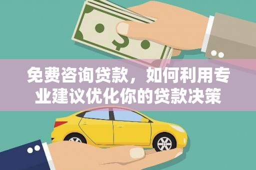 宁乡免费咨询贷款，如何利用专业建议优化你的贷款决策