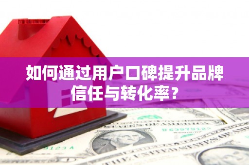宁乡如何通过用户口碑提升品牌信任与转化率？