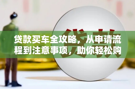 宁乡贷款买车全攻略，从申请流程到注意事项，助你轻松购车