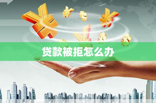 宁乡贷款被拒怎么办